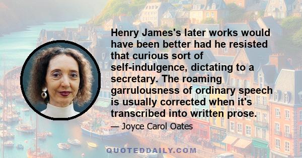 Henry James's later works would have been better had he resisted that curious sort of self-indulgence, dictating to a secretary. The roaming garrulousness of ordinary speech is usually corrected when it's transcribed