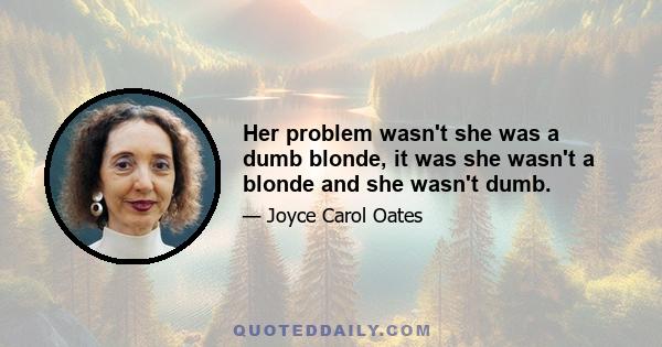 Her problem wasn't she was a dumb blonde, it was she wasn't a blonde and she wasn't dumb.