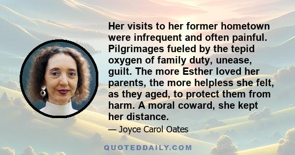 Her visits to her former hometown were infrequent and often painful. Pilgrimages fueled by the tepid oxygen of family duty, unease, guilt. The more Esther loved her parents, the more helpless she felt, as they aged, to