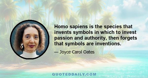 Homo sapiens is the species that invents symbols in which to invest passion and authority, then forgets that symbols are inventions.