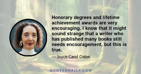 Honorary degrees and lifetime achievement awards are very encouraging. I know that it might sound strange that a writer who has published many books still needs encouragement, but this is true.