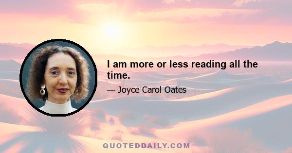 I am more or less reading all the time.