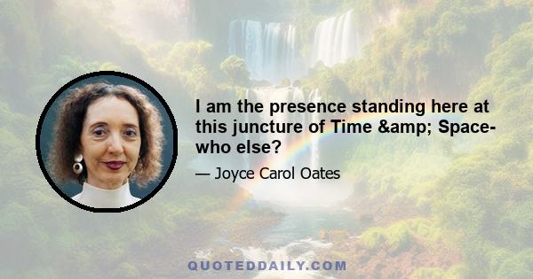 I am the presence standing here at this juncture of Time & Space- who else?