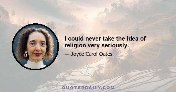 I could never take the idea of religion very seriously.