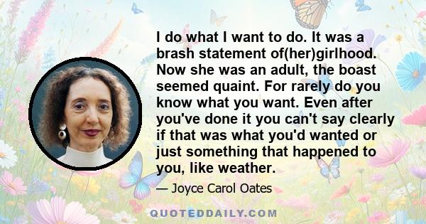 I do what I want to do. It was a brash statement of(her)girlhood. Now she was an adult, the boast seemed quaint. For rarely do you know what you want. Even after you've done it you can't say clearly if that was what