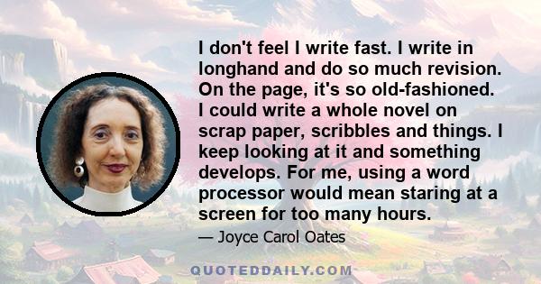 I don't feel I write fast. I write in longhand and do so much revision. On the page, it's so old-fashioned. I could write a whole novel on scrap paper, scribbles and things. I keep looking at it and something develops.