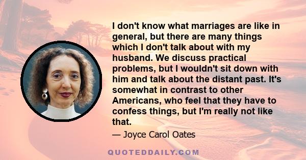 I don't know what marriages are like in general, but there are many things which I don't talk about with my husband. We discuss practical problems, but I wouldn't sit down with him and talk about the distant past. It's