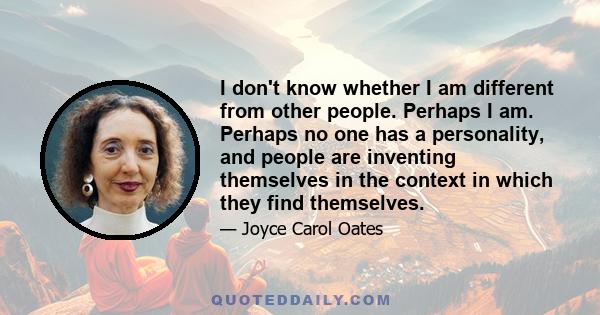 I don't know whether I am different from other people. Perhaps I am. Perhaps no one has a personality, and people are inventing themselves in the context in which they find themselves.