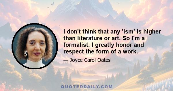 I don't think that any 'ism' is higher than literature or art. So I'm a formalist. I greatly honor and respect the form of a work.