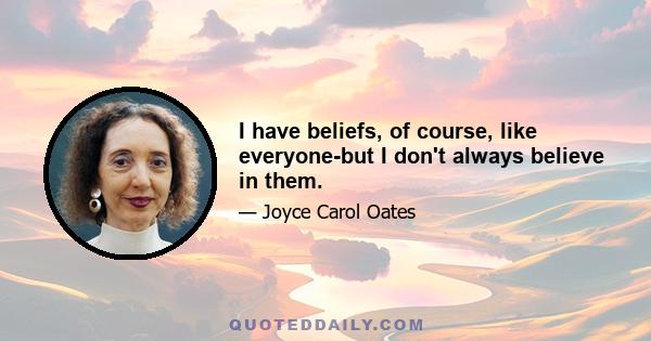 I have beliefs, of course, like everyone-but I don't always believe in them.