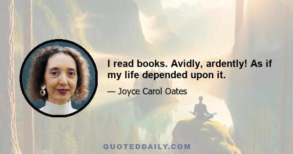 I read books. Avidly, ardently! As if my life depended upon it.