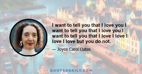 I want to tell you that I love you I want to tell you that I love you I want to tell you that I love I love I love I love but you do not.