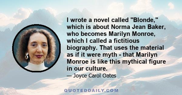 I wrote a novel called Blonde, which is about Norma Jean Baker, who becomes Marilyn Monroe, which I called a fictitious biography. That uses the material as if it were myth - that Marilyn Monroe is like this mythical