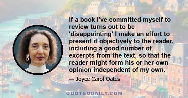 If a book I've committed myself to review turns out to be 'disappointing' I make an effort to present it objectively to the reader, including a good number of excerpts from the text, so that the reader might form his or 