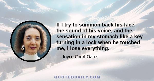 If I try to summon back his face, the sound of his voice, and the sensation in my stomach like a key turning in a lock when he touched me, I lose everything.