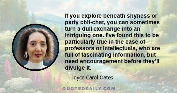 If you explore beneath shyness or party chit-chat, you can sometimes turn a dull exchange into an intriguing one. I've found this to be particularly true in the case of professors or intellectuals, who are full of