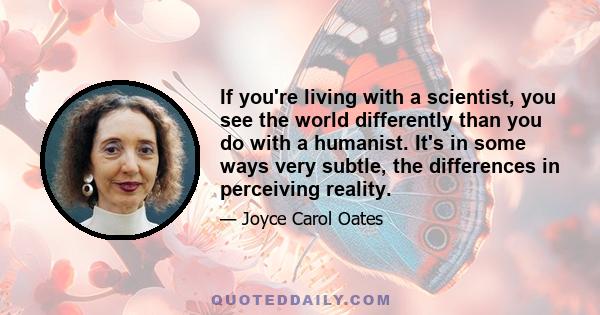 If you're living with a scientist, you see the world differently than you do with a humanist. It's in some ways very subtle, the differences in perceiving reality.