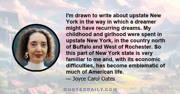 I'm drawn to write about upstate New York in the way in which a dreamer might have recurring dreams. My childhood and girlhood were spent in upstate New York, in the country north of Buffalo and West of Rochester. So