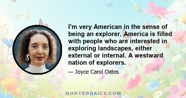 I'm very American in the sense of being an explorer. America is filled with people who are interested in exploring landscapes, either external or internal. A westward nation of explorers.