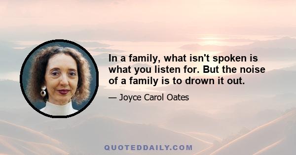 In a family, what isn't spoken is what you listen for. But the noise of a family is to drown it out.