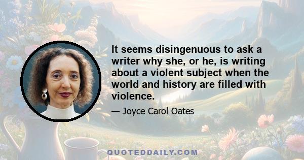 It seems disingenuous to ask a writer why she, or he, is writing about a violent subject when the world and history are filled with violence.