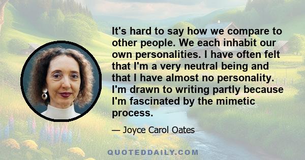 It's hard to say how we compare to other people. We each inhabit our own personalities. I have often felt that I'm a very neutral being and that I have almost no personality. I'm drawn to writing partly because I'm