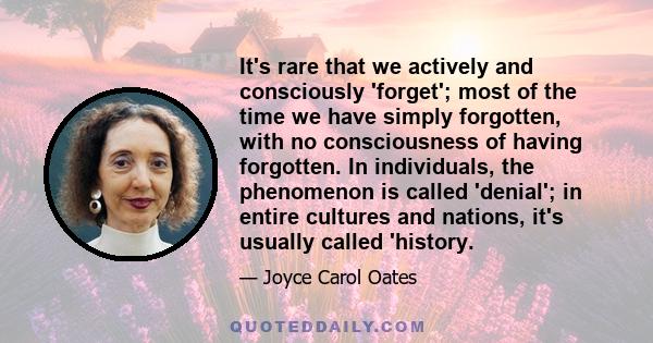 It's rare that we actively and consciously 'forget'; most of the time we have simply forgotten, with no consciousness of having forgotten. In individuals, the phenomenon is called 'denial'; in entire cultures and