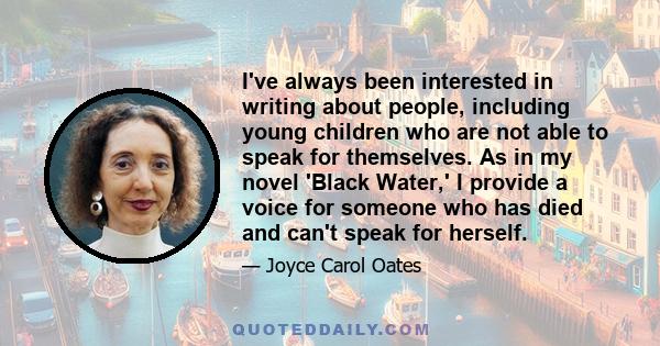 I've always been interested in writing about people, including young children who are not able to speak for themselves. As in my novel 'Black Water,' I provide a voice for someone who has died and can't speak for