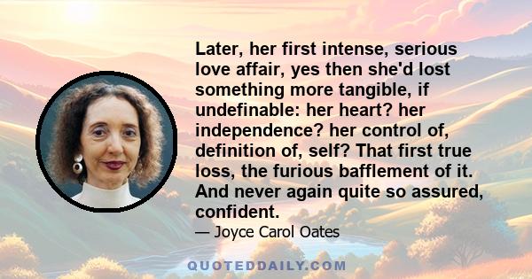 Later, her first intense, serious love affair, yes then she'd lost something more tangible, if undefinable: her heart? her independence? her control of, definition of, self? That first true loss, the furious bafflement