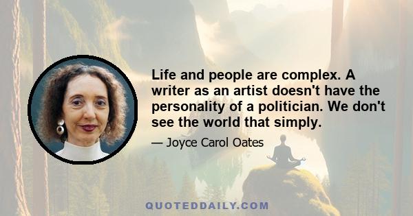 Life and people are complex. A writer as an artist doesn't have the personality of a politician. We don't see the world that simply.