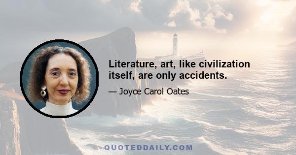 Literature, art, like civilization itself, are only accidents.