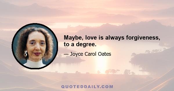 Maybe, love is always forgiveness, to a degree.