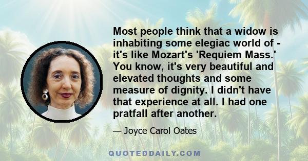 Most people think that a widow is inhabiting some elegiac world of - it's like Mozart's 'Requiem Mass.' You know, it's very beautiful and elevated thoughts and some measure of dignity. I didn't have that experience at