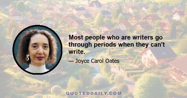 Most people who are writers go through periods when they can't write.