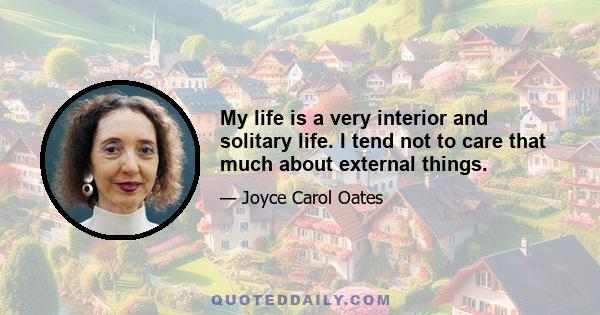 My life is a very interior and solitary life. I tend not to care that much about external things.