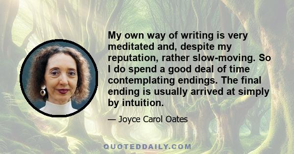 My own way of writing is very meditated and, despite my reputation, rather slow-moving. So I do spend a good deal of time contemplating endings. The final ending is usually arrived at simply by intuition.