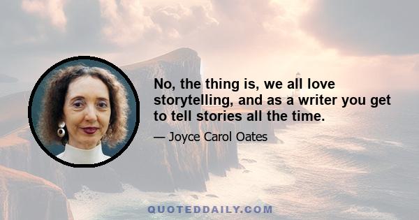 No, the thing is, we all love storytelling, and as a writer you get to tell stories all the time.