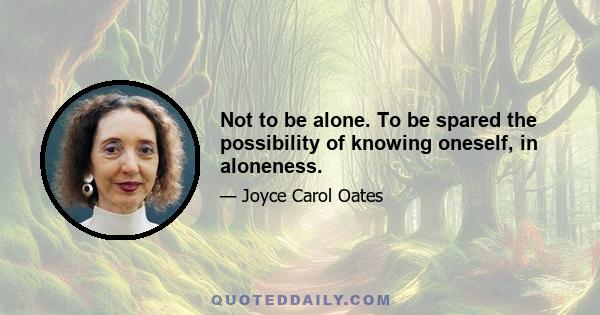 Not to be alone. To be spared the possibility of knowing oneself, in aloneness.