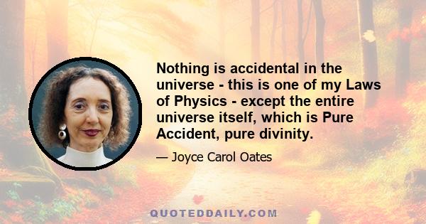 Nothing is accidental in the universe - this is one of my Laws of Physics - except the entire universe itself, which is Pure Accident, pure divinity.