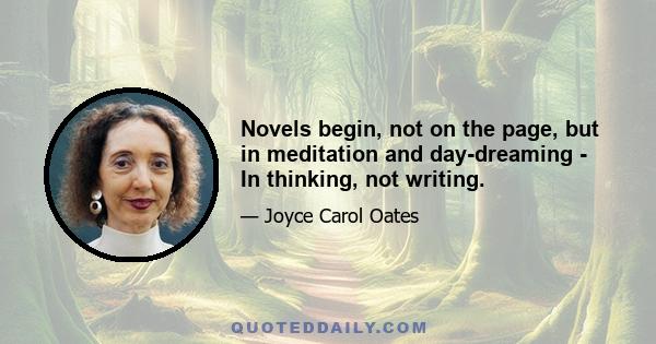 Novels begin, not on the page, but in meditation and day-dreaming - In thinking, not writing.