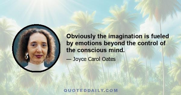 Obviously the imagination is fueled by emotions beyond the control of the conscious mind.