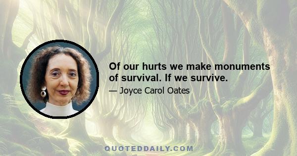 Of our hurts we make monuments of survival. If we survive.