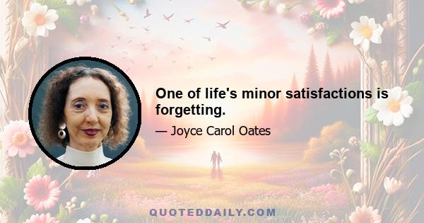 One of life's minor satisfactions is forgetting.