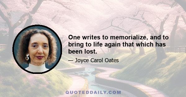 One writes to memorialize, and to bring to life again that which has been lost.