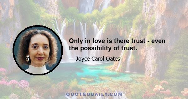 Only in love is there trust - even the possibility of trust.