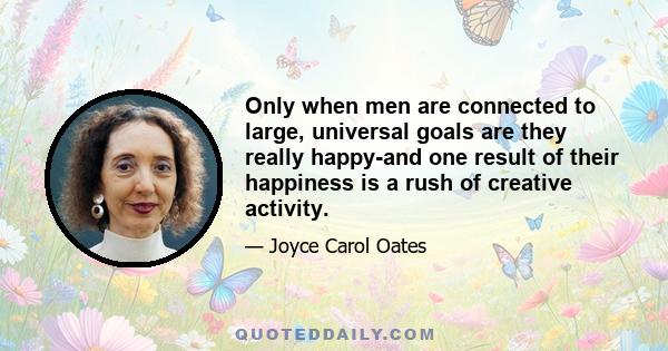 Only when men are connected to large, universal goals are they really happy-and one result of their happiness is a rush of creative activity.