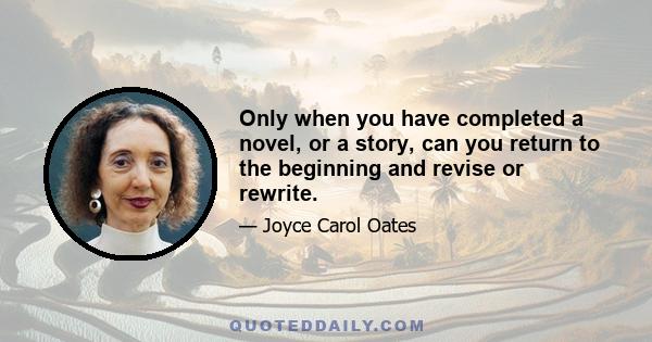 Only when you have completed a novel, or a story, can you return to the beginning and revise or rewrite.