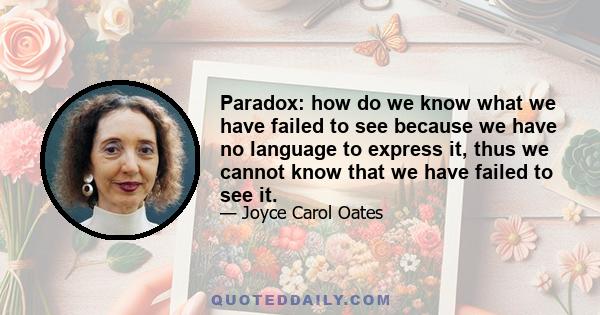 Paradox: how do we know what we have failed to see because we have no language to express it, thus we cannot know that we have failed to see it.