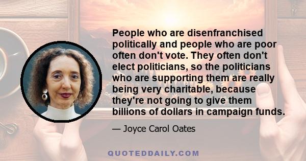 People who are disenfranchised politically and people who are poor often don't vote. They often don't elect politicians, so the politicians who are supporting them are really being very charitable, because they're not