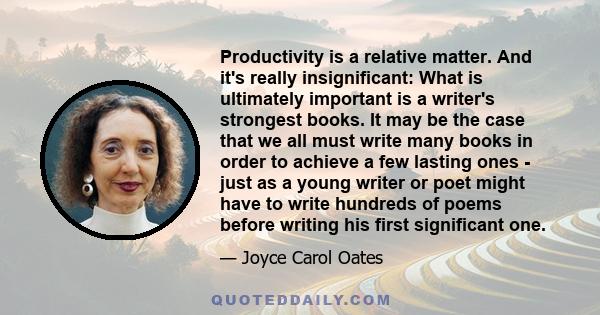 Productivity is a relative matter. And it's really insignificant: What is ultimately important is a writer's strongest books. It may be the case that we all must write many books in order to achieve a few lasting ones - 